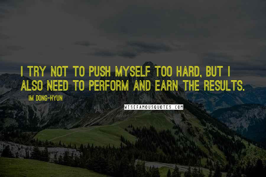 Im Dong-Hyun Quotes: I try not to push myself too hard, but I also need to perform and earn the results.