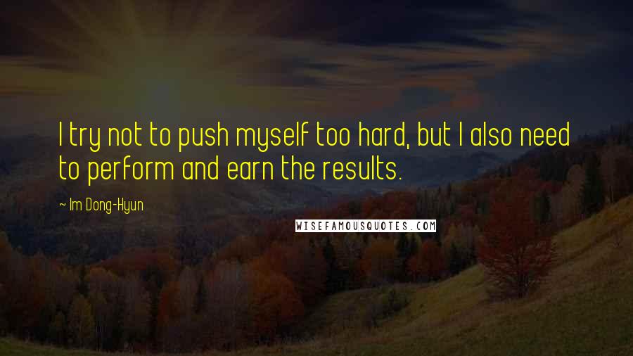Im Dong-Hyun Quotes: I try not to push myself too hard, but I also need to perform and earn the results.
