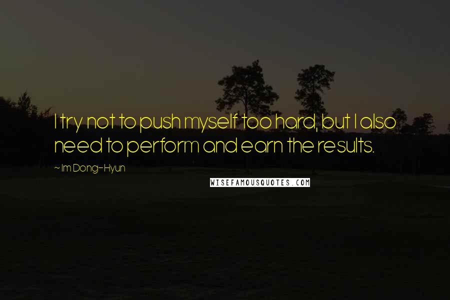 Im Dong-Hyun Quotes: I try not to push myself too hard, but I also need to perform and earn the results.