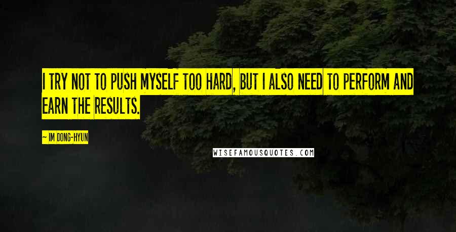Im Dong-Hyun Quotes: I try not to push myself too hard, but I also need to perform and earn the results.