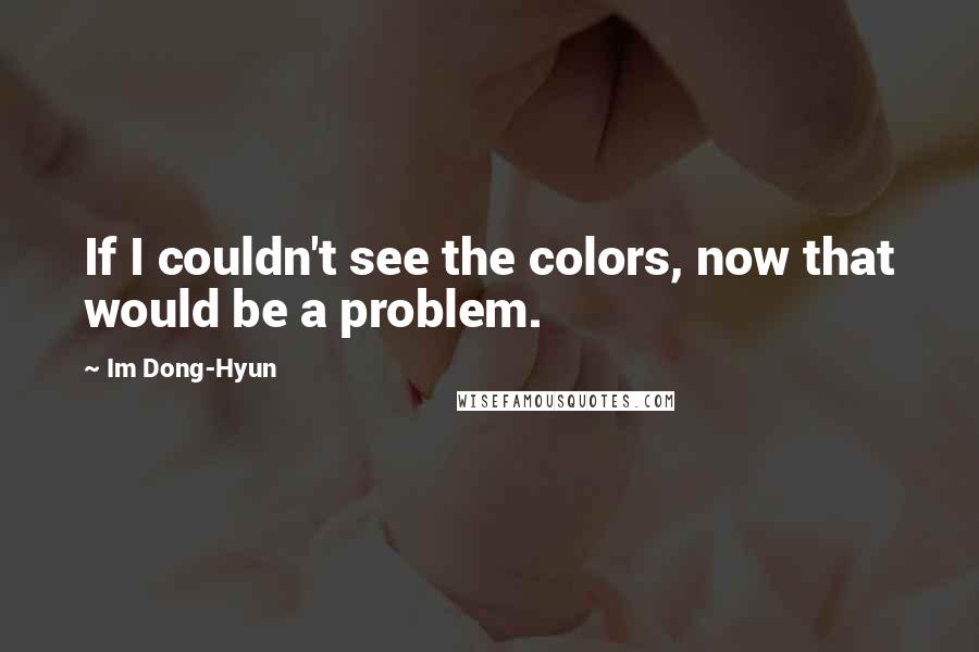 Im Dong-Hyun Quotes: If I couldn't see the colors, now that would be a problem.