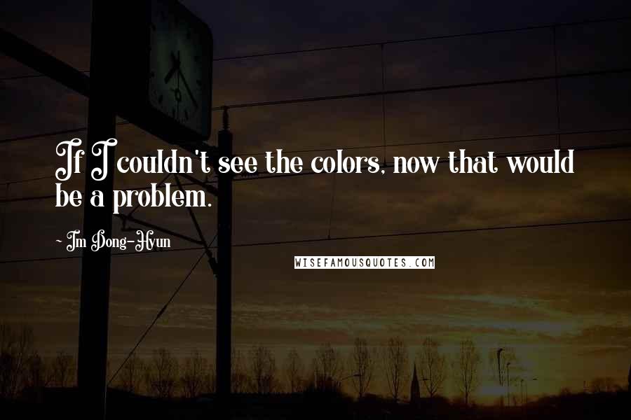 Im Dong-Hyun Quotes: If I couldn't see the colors, now that would be a problem.