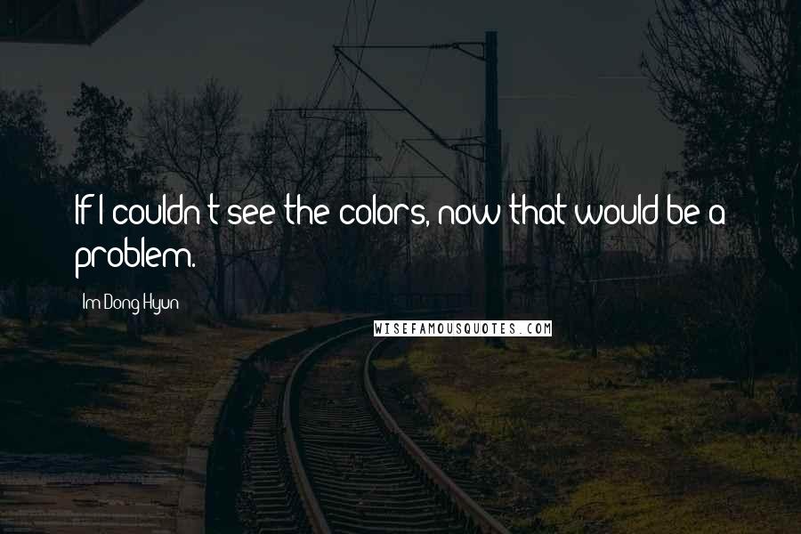 Im Dong-Hyun Quotes: If I couldn't see the colors, now that would be a problem.