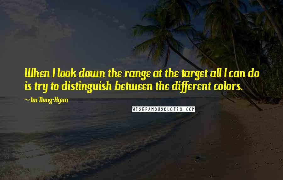 Im Dong-Hyun Quotes: When I look down the range at the target all I can do is try to distinguish between the different colors.