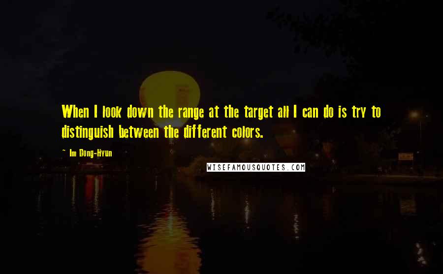Im Dong-Hyun Quotes: When I look down the range at the target all I can do is try to distinguish between the different colors.