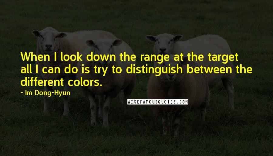 Im Dong-Hyun Quotes: When I look down the range at the target all I can do is try to distinguish between the different colors.