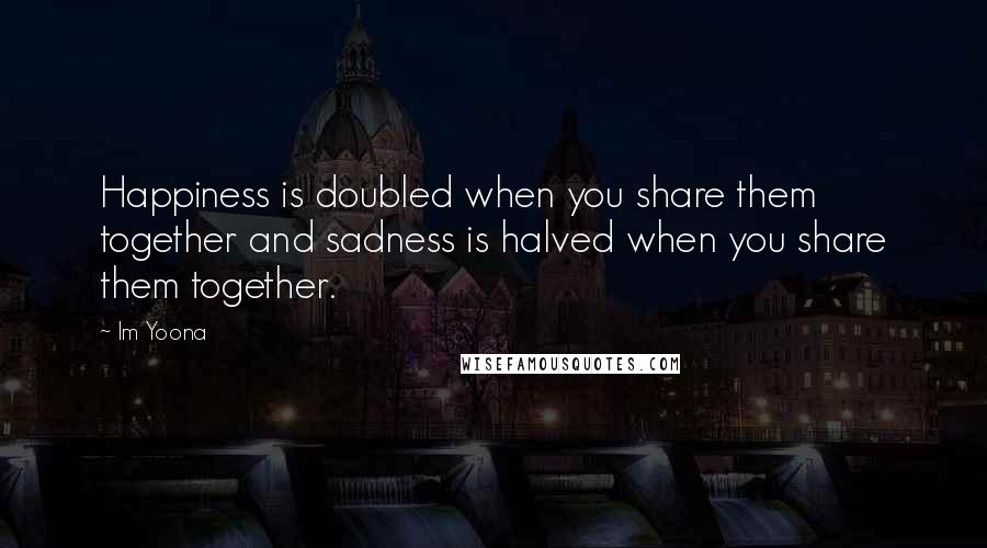 Im Yoona Quotes: Happiness is doubled when you share them together and sadness is halved when you share them together.