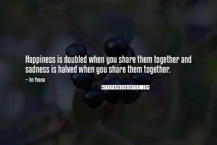 Im Yoona Quotes: Happiness is doubled when you share them together and sadness is halved when you share them together.
