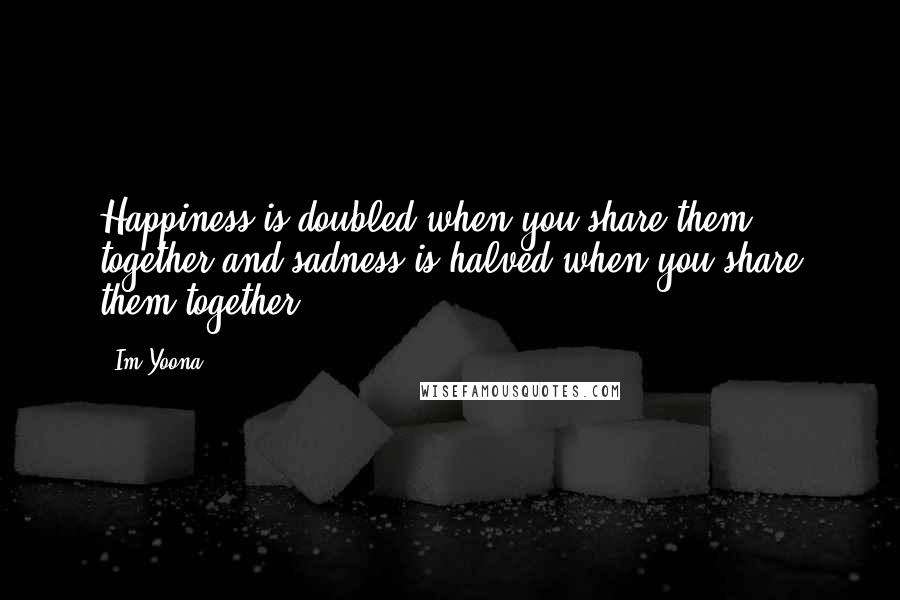 Im Yoona Quotes: Happiness is doubled when you share them together and sadness is halved when you share them together.