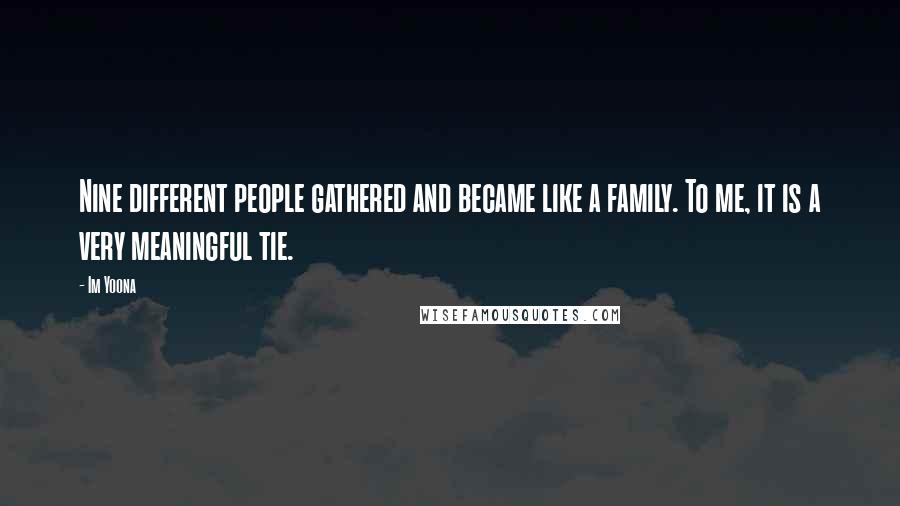 Im Yoona Quotes: Nine different people gathered and became like a family. To me, it is a very meaningful tie.