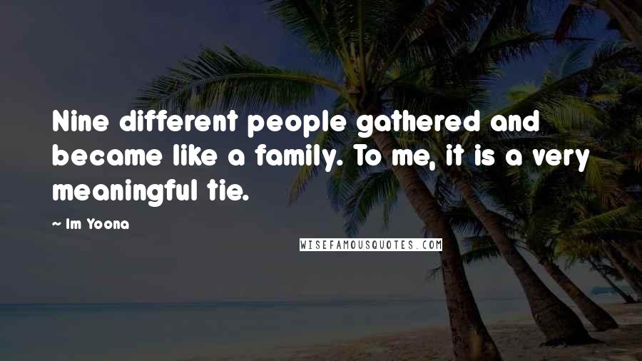 Im Yoona Quotes: Nine different people gathered and became like a family. To me, it is a very meaningful tie.