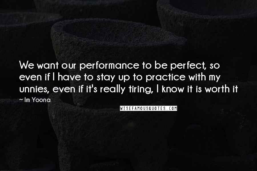 Im Yoona Quotes: We want our performance to be perfect, so even if I have to stay up to practice with my unnies, even if it's really tiring, I know it is worth it
