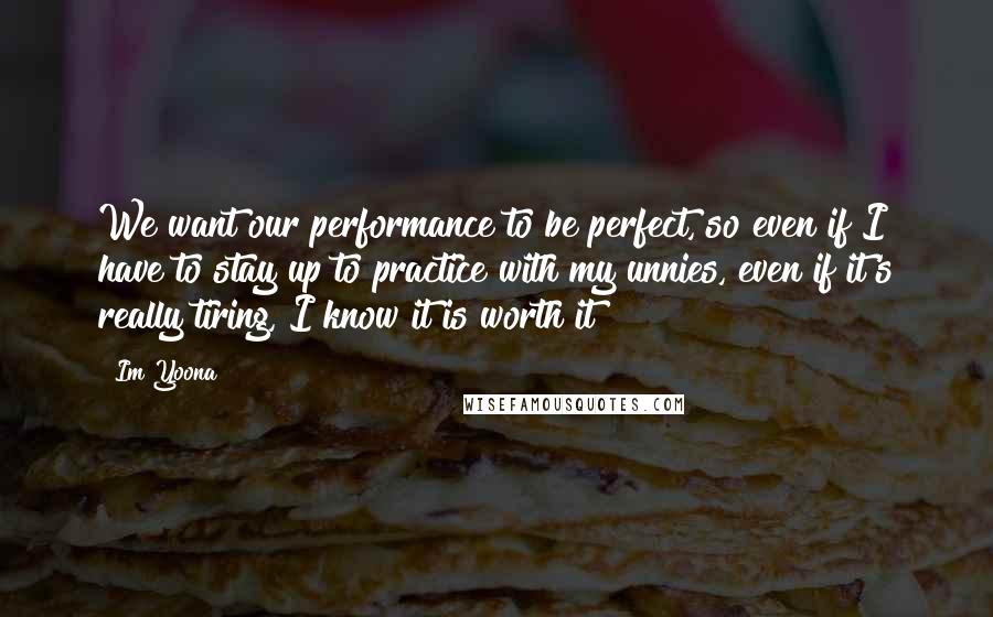 Im Yoona Quotes: We want our performance to be perfect, so even if I have to stay up to practice with my unnies, even if it's really tiring, I know it is worth it