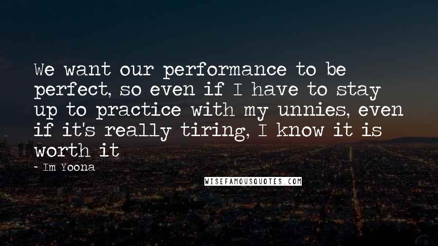 Im Yoona Quotes: We want our performance to be perfect, so even if I have to stay up to practice with my unnies, even if it's really tiring, I know it is worth it