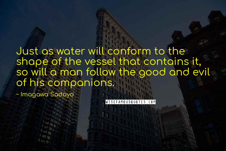 Imagawa Sadayo Quotes: Just as water will conform to the shape of the vessel that contains it, so will a man follow the good and evil of his companions.