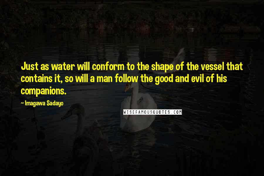 Imagawa Sadayo Quotes: Just as water will conform to the shape of the vessel that contains it, so will a man follow the good and evil of his companions.