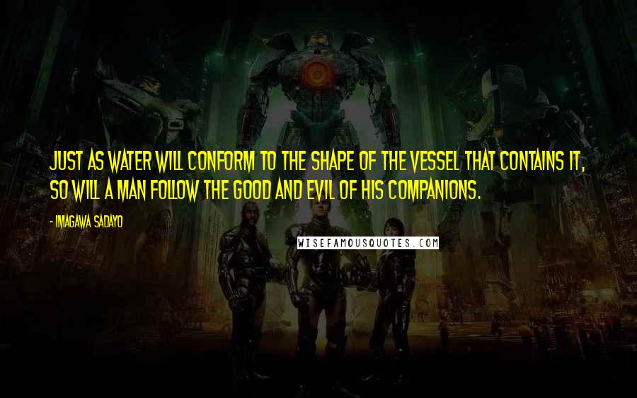 Imagawa Sadayo Quotes: Just as water will conform to the shape of the vessel that contains it, so will a man follow the good and evil of his companions.