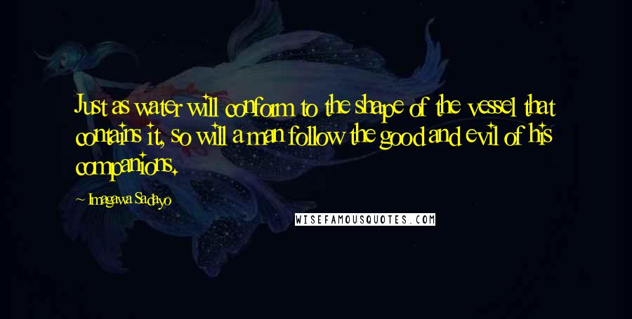 Imagawa Sadayo Quotes: Just as water will conform to the shape of the vessel that contains it, so will a man follow the good and evil of his companions.