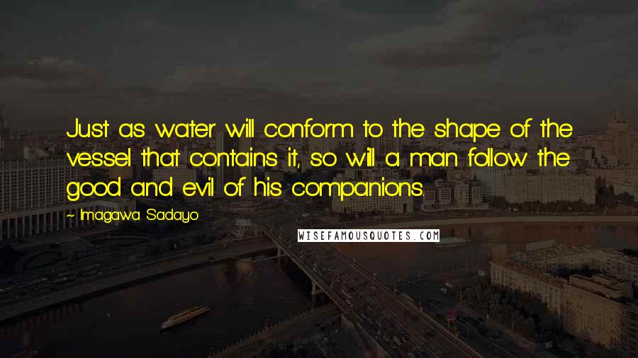 Imagawa Sadayo Quotes: Just as water will conform to the shape of the vessel that contains it, so will a man follow the good and evil of his companions.