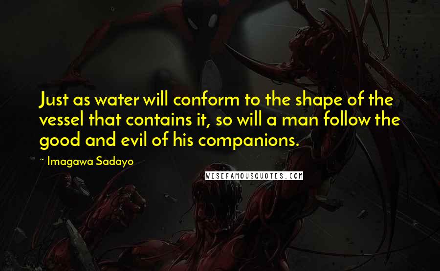 Imagawa Sadayo Quotes: Just as water will conform to the shape of the vessel that contains it, so will a man follow the good and evil of his companions.