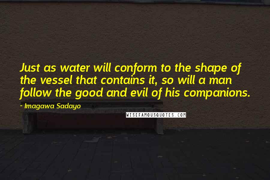 Imagawa Sadayo Quotes: Just as water will conform to the shape of the vessel that contains it, so will a man follow the good and evil of his companions.