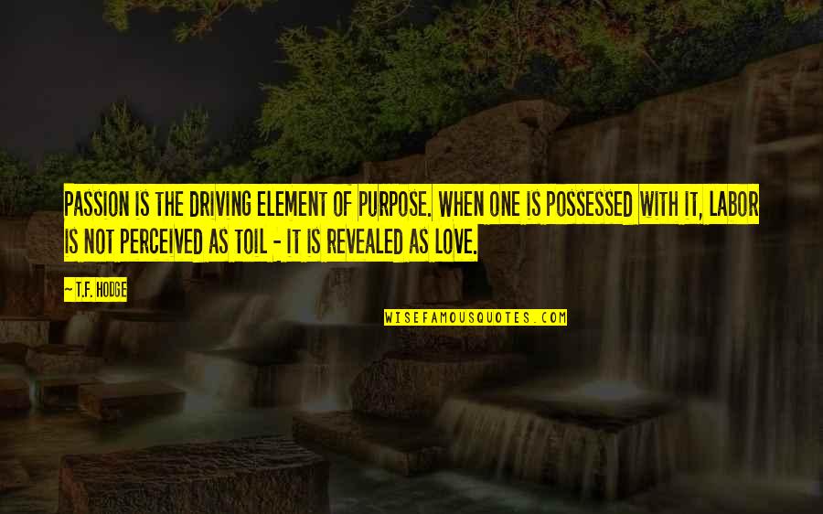 0 Love Quotes By T.F. Hodge: Passion is the driving element of purpose. When
