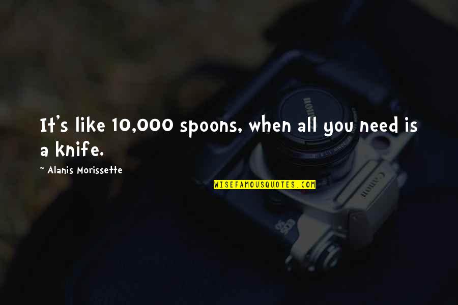 000 Quotes By Alanis Morissette: It's like 10,000 spoons, when all you need