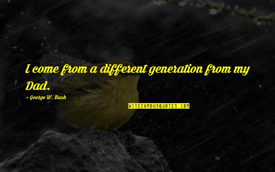1 Dad Quotes By George W. Bush: I come from a different generation from my