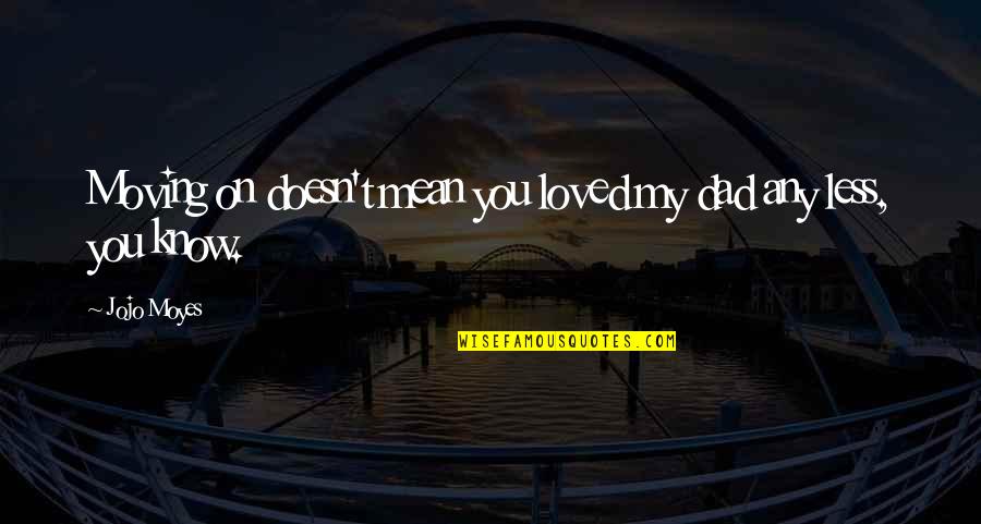 1 Dad Quotes By Jojo Moyes: Moving on doesn't mean you loved my dad