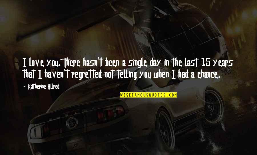 1 Last Chance Quotes By Katherine Allred: I love you. There hasn't been a single 1 Last Chance Quotes By Katherine Allred: I love you. There hasn't been a single