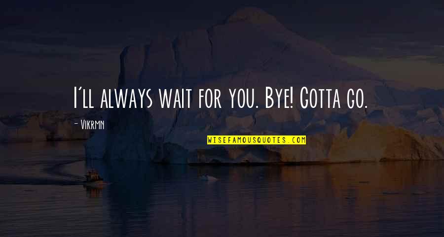 1 Liner Quotes By Vikrmn: I'll always wait for you. Bye! Gotta go.