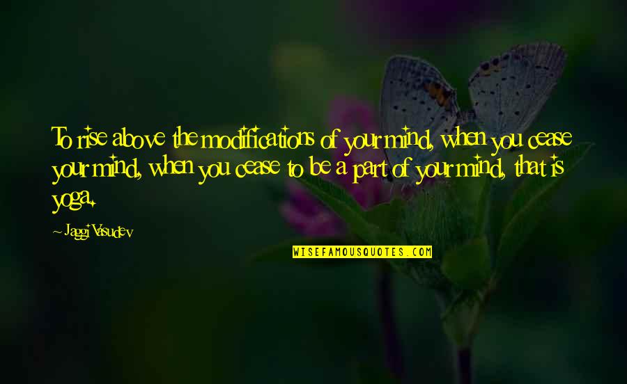 1 Part Quotes By Jaggi Vasudev: To rise above the modifications of your mind,