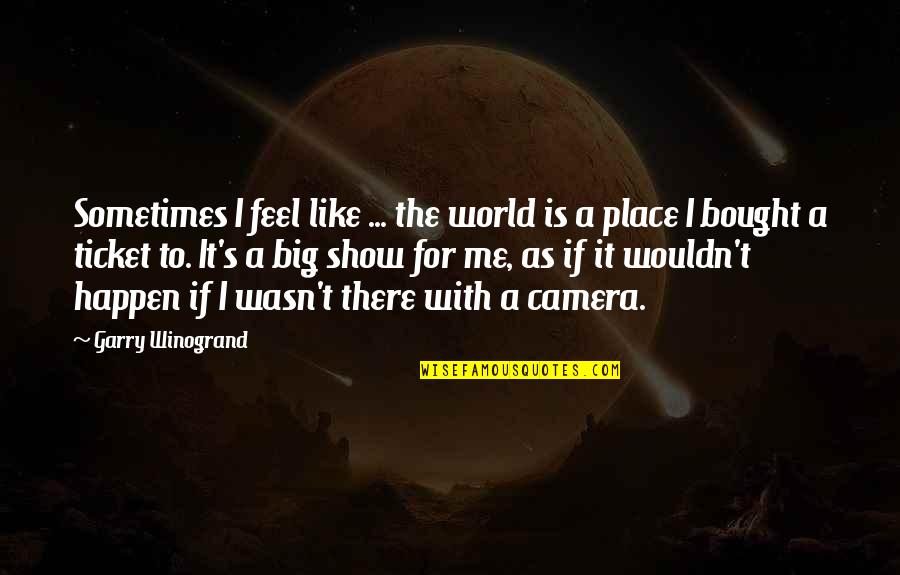 1 Ticket Quotes By Garry Winogrand: Sometimes I feel like ... the world is