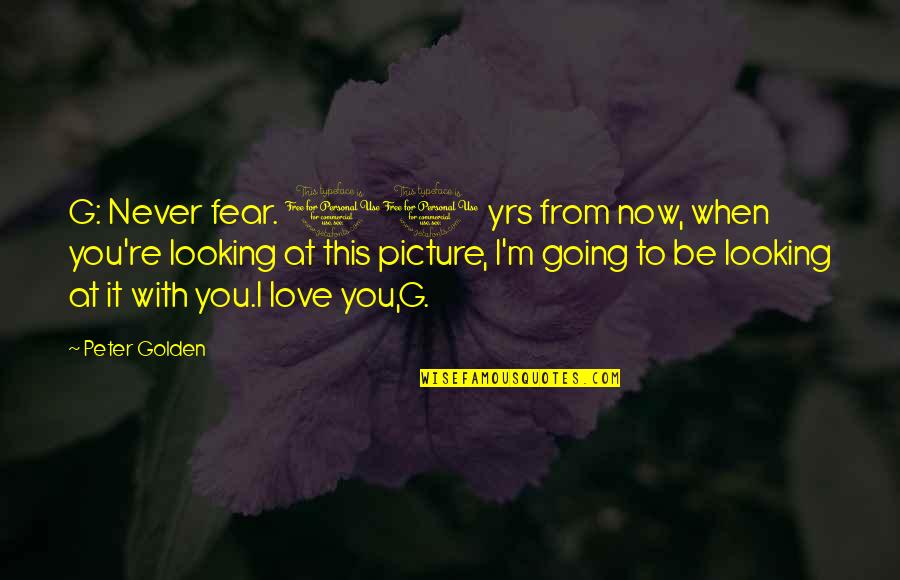 10 Fear Quotes By Peter Golden: G: Never fear. 10 yrs from now, when
