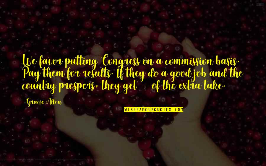 10 Good Quotes By Gracie Allen: We favor putting Congress on a commission basis. 10 Good Quotes By Gracie Allen: We favor putting Congress on a commission basis.