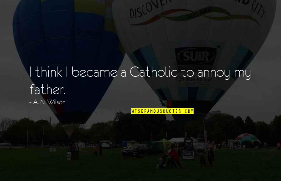 10 Things About You Quotes By A. N. Wilson: I think I became a Catholic to annoy 10 Things About You Quotes By A. N. Wilson: I think I became a Catholic to annoy