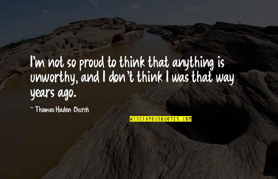10 Years Ago Quotes By Thomas Haden Church: I'm not so proud to think that anything