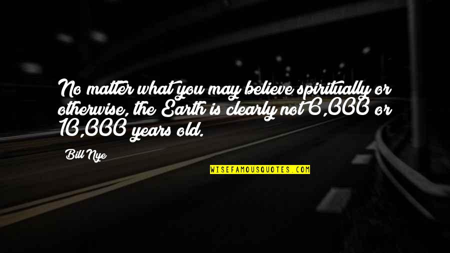 10 Years From Now Quotes By Bill Nye: No matter what you may believe spiritually or
