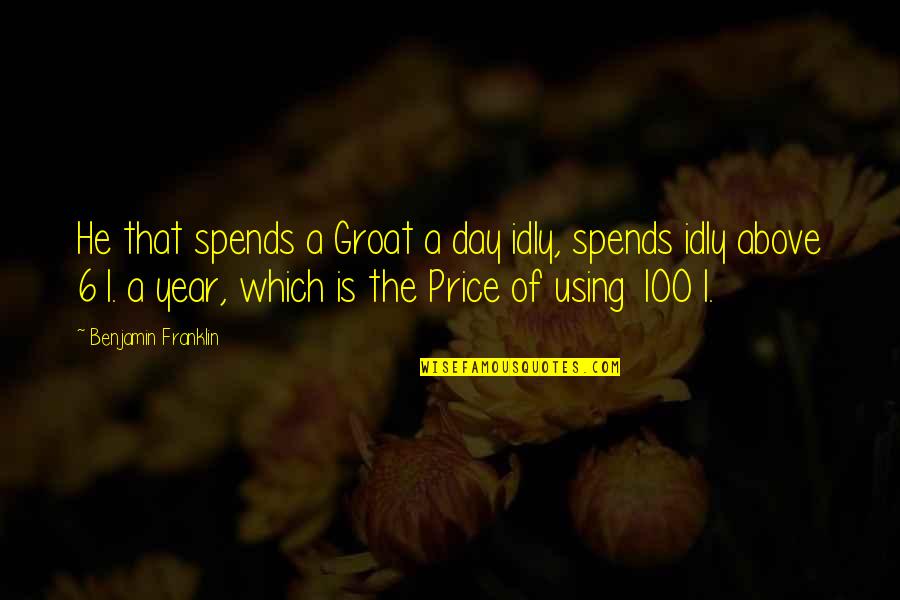 100 Day Quotes By Benjamin Franklin: He that spends a Groat a day idly,