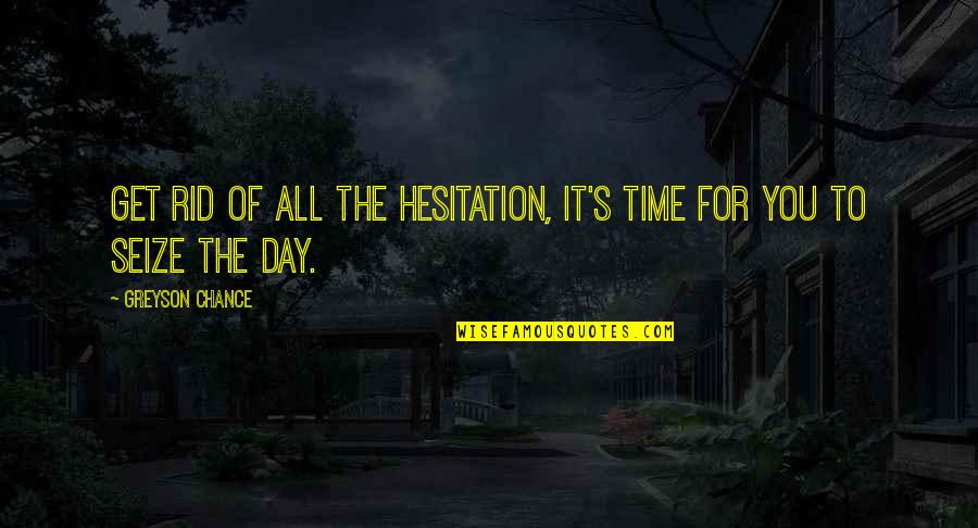 100 Followers Quotes By Greyson Chance: Get rid of all the hesitation, it's time