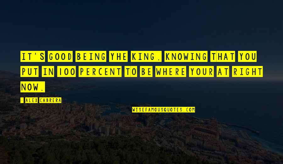 100 Percent Quotes By Alex Cabrera: It's good being yhe king. Knowing that you