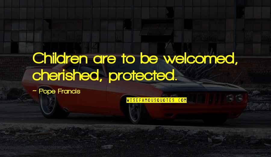 100 Percent Real Quotes By Pope Francis: Children are to be welcomed, cherished, protected.