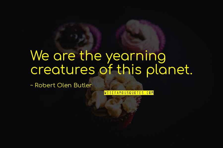 100 Quality Quotes By Robert Olen Butler: We are the yearning creatures of this planet. 100 Quality Quotes By Robert Olen Butler: We are the yearning creatures of this planet.