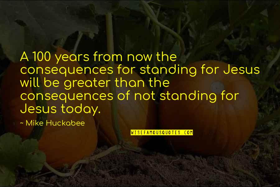 100 Years From Now Quotes By Mike Huckabee: A 100 years from now the consequences for 100 Years From Now Quotes By Mike Huckabee: A 100 years from now the consequences for