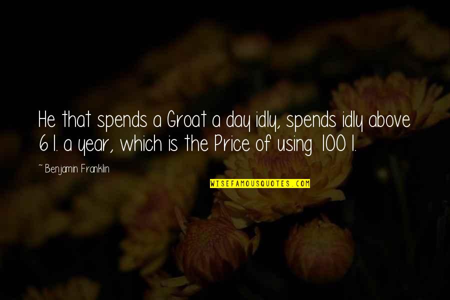 100 Years Quotes By Benjamin Franklin: He that spends a Groat a day idly,