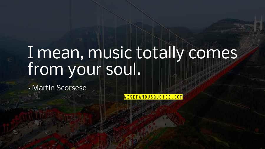 1000 Words Quotes By Martin Scorsese: I mean, music totally comes from your soul. 1000 Words Quotes By Martin Scorsese: I mean, music totally comes from your soul.