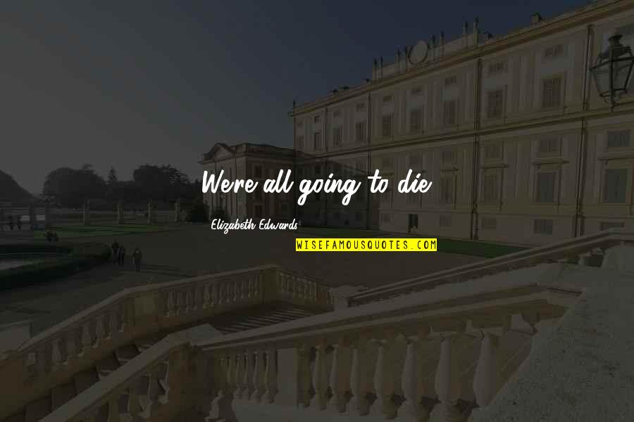 10054727 Quotes By Elizabeth Edwards: We're all going to die.