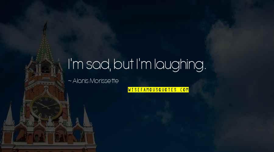 10228 Quotes By Alanis Morissette: I'm sad, but I'm laughing.