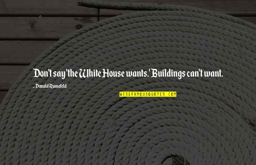 10500 Quotes By Donald Rumsfeld: Don't say 'the White House wants.' Buildings can't