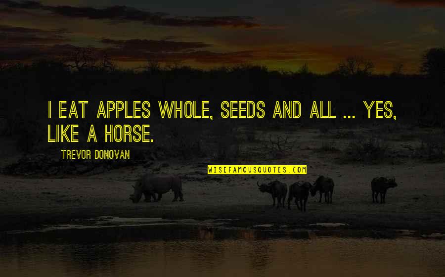 1081 Exchange Quotes By Trevor Donovan: I eat apples whole, seeds and all ... 1081 Exchange Quotes By Trevor Donovan: I eat apples whole, seeds and all ...